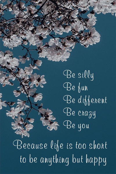Be silly, be fun, be different, be crazy, be you. Because life is too short to be anything but happy