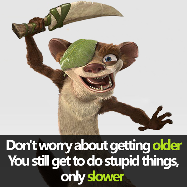 Don’t worry about getting older. You still get to do stupid things, only slower