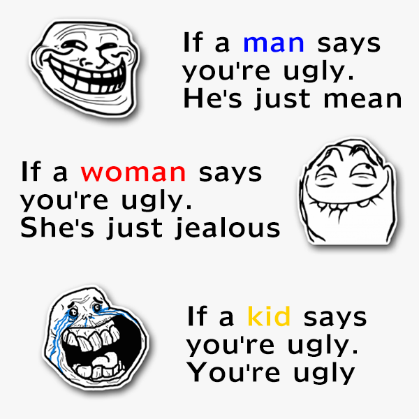If a man says you're ugly. He's just mean. If a woman says you're ugly. She's just jealous. If a kid says you're ugly. You're ugly