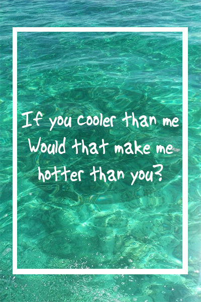 If you cooler than me, would that make me hotter than you?