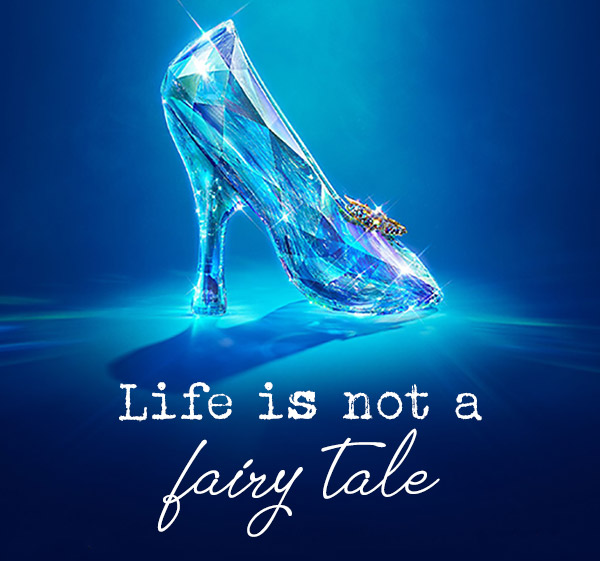 Life is not a fairy tale. If you lose your shoe at midnight, you’re drunk