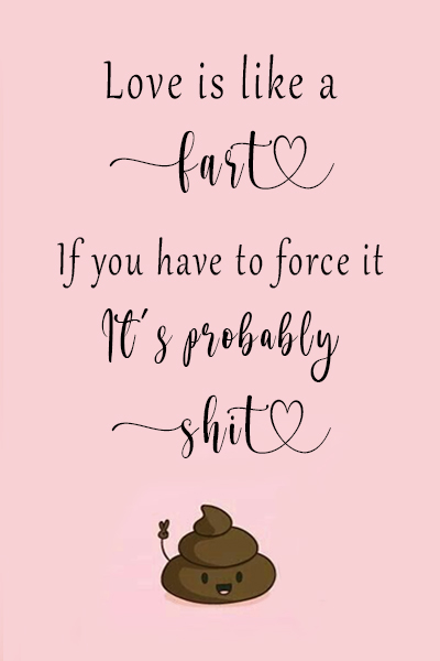 Love is like a fart. If you have to force it. It’s probably shit.