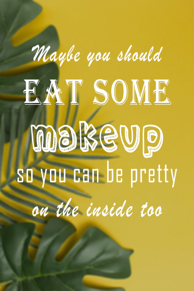 Maybe you should eat some makeup so you can be pretty on the inside too
