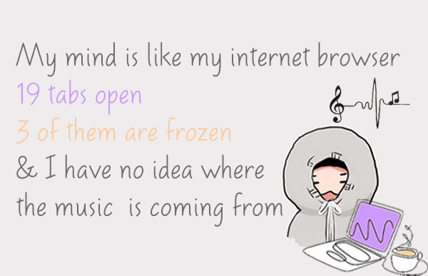 My mind is like my internet browser, 19 tabs open, 3 of them are frozen & I have no idea where the music is coming from