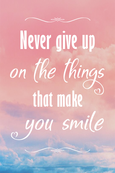 Never give up on the things that make you smile