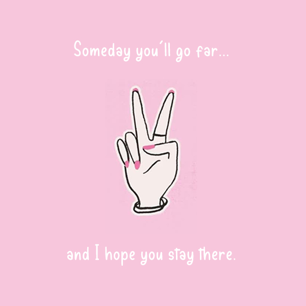 Someday you'll go far... and I hope you stay there