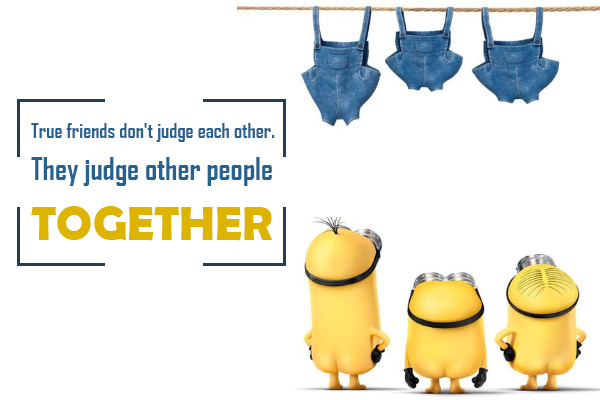 True friends don’t judge each other. They judge other people together.
