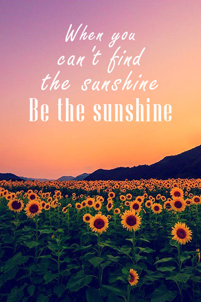 When you can’t find the sunshine, be the sunshine