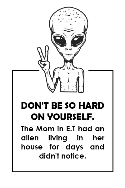 Don’t be so hard on yourself. The Mom in E.T had an alien living in her house for days and didn’t notice.