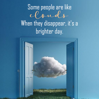 Some people are like clouds. When they disappear, it’s a brighter day.