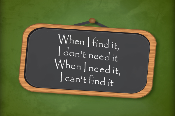 When I find it, I don’t need it. When I need it, I can’t find it