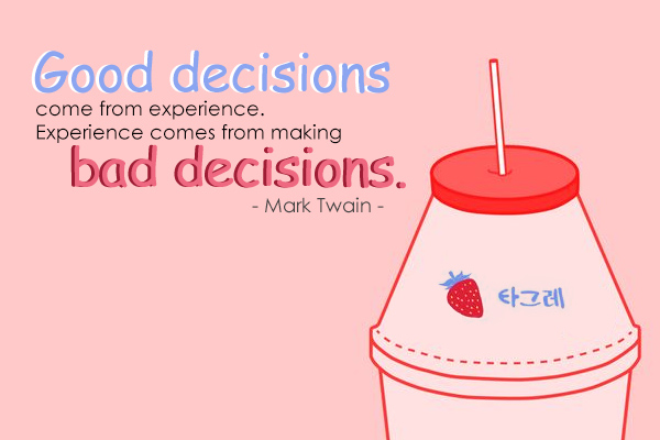 Good decisions come from experience. Experience comes from making bad decisions.
