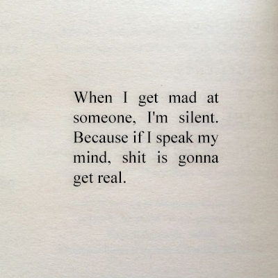 When I get mad at someone, I’m silent. Because if I speak my mind, shit is gonna get real.
