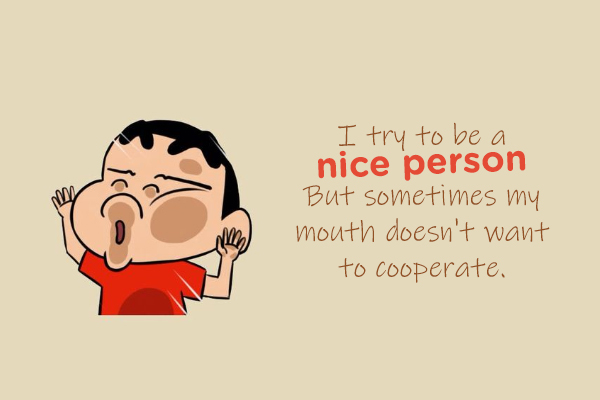 I try to be a nice person. But sometimes my mouth doesn’t want to cooperate.
