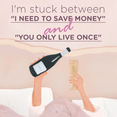I’m stuck between “I need to save money” and “You only live once”