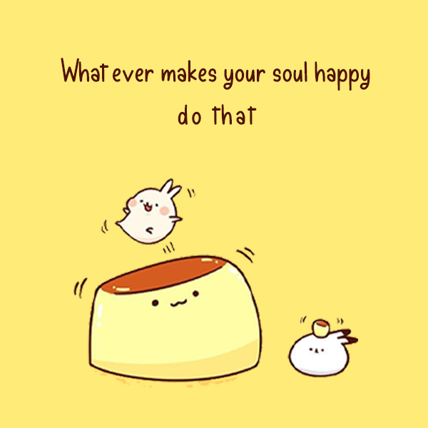 whatever makes your soul happy do that