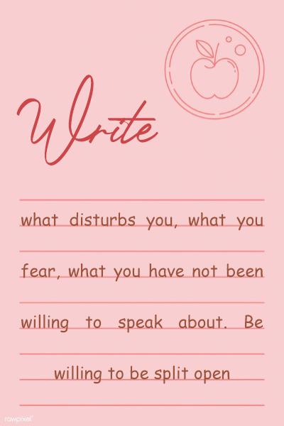 Write what disturbs you, what you fear, what you have not been willing to speak about. Be willing to be split open