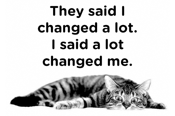 They said I changed a lot. I said a lot changed me.