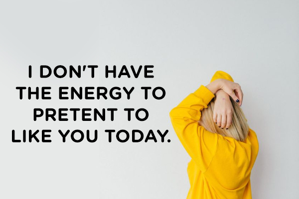 I don’t have the energy to pretent to like you today.