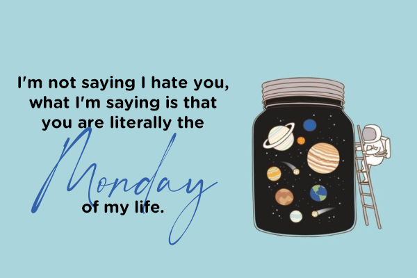 I’m not saying I hate you, what I’m saying is that you are literally the Monday of my life.
