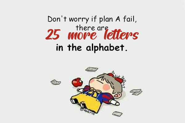 Don’t worry if plan A fail, there are 25 more letters in the alphabet.