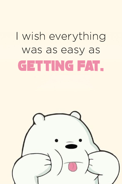I wish everything was as easy as getting fat.