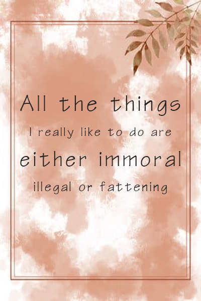 All the things I really like to do are either immoral, illegal or fattening