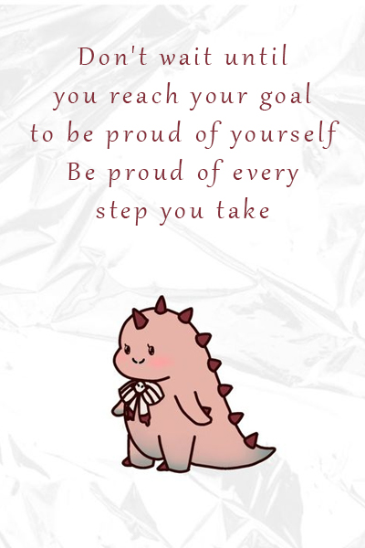 Don’t wait until you reach your goal to be proud of yourself, Be proud of every step you take