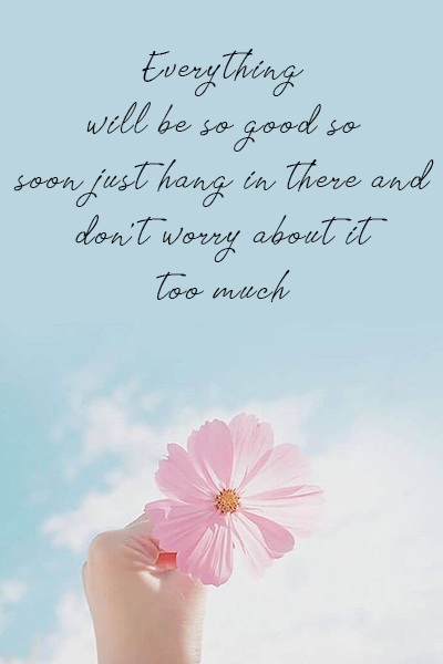 Everything will be so good so soon just hang in there and don’t worry about it too much