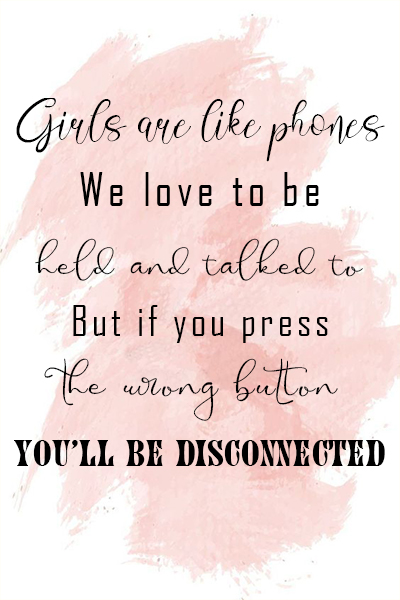 Girls are like phones, we love to be held and talked to, but if you press the wrong button you’ll be disconnected