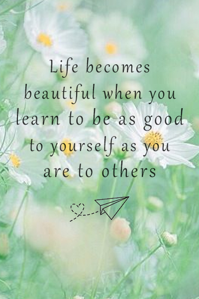 Life becomes beautiful when you learn to be as good to yourself as you are to others