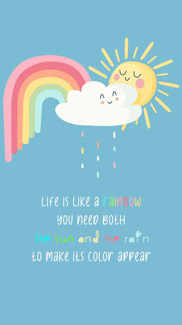 Life is like a rainbow. You need both the sun and the rain to make its color appear