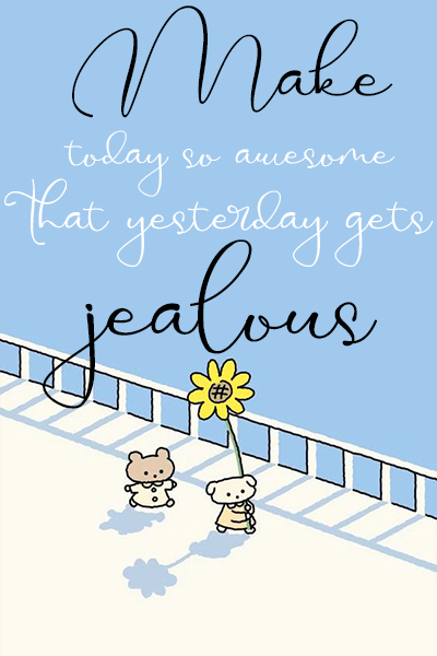 Make today so awesome that yesterday gets jealous