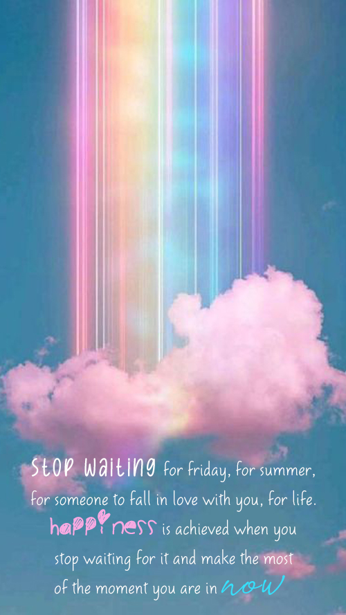 Stop waiting for friday, for summer, for someone to fall in love with you, for life. Happiness is achieved when you stop waiting for it and make the most of the moment you are in now