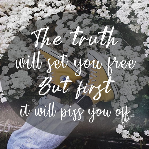 The truth will set you free, but first it will piss you off