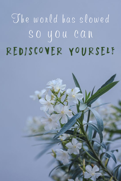 The world has slowed so you can rediscover yourself