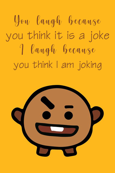 You laugh because you think it is a joke, I laugh because you think I am joking