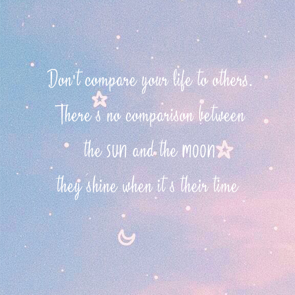 don't compare your life to others. There's no comparison between the sun and the moon, they shine when it's their time kkk
