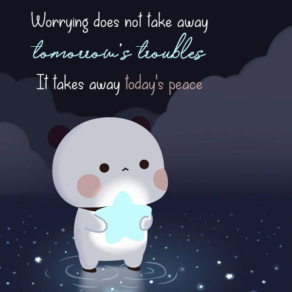 worrying does not take away tomorrow's troubles. It takes away today's peace kkk