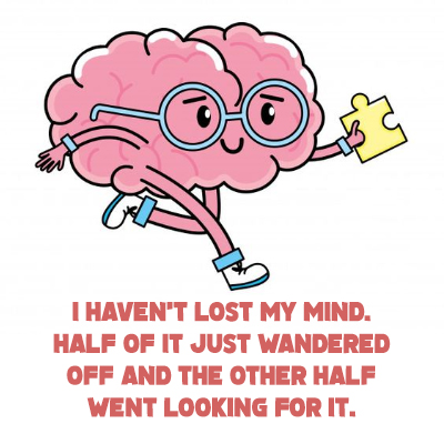 I haven’t lost my mind. Half of it just wandered off and the other half went looking for it.