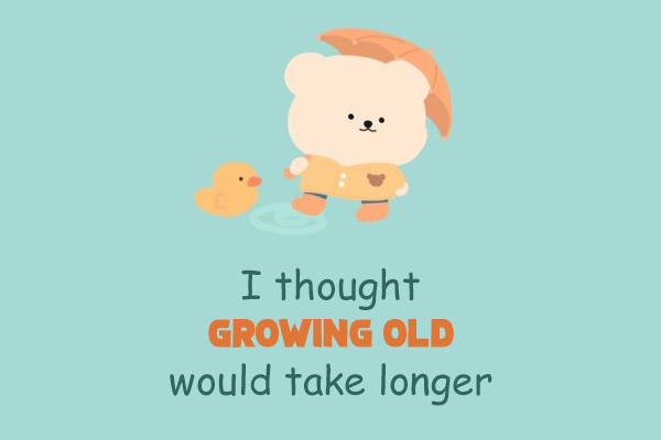 I thought growing old would take longer