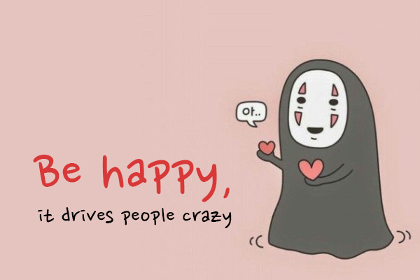 Be happy, it drives people crazy