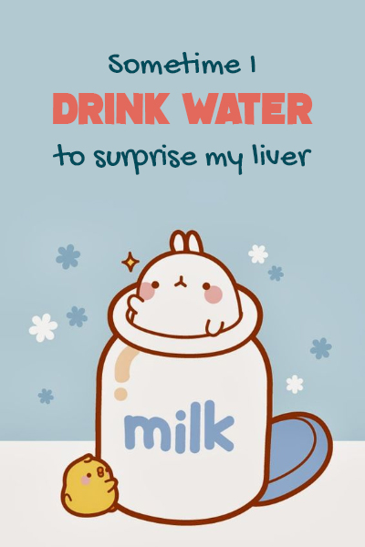 Sometime I drink water to surprise my liver