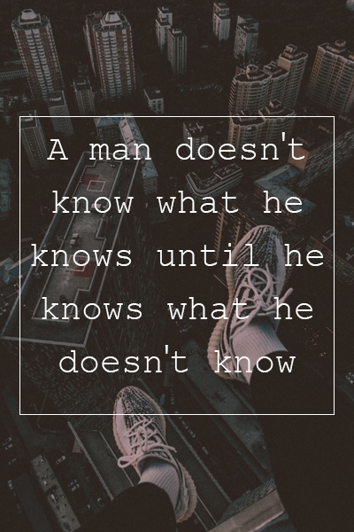 A man doesn’t know what he knows until he knows what he doesn’t know