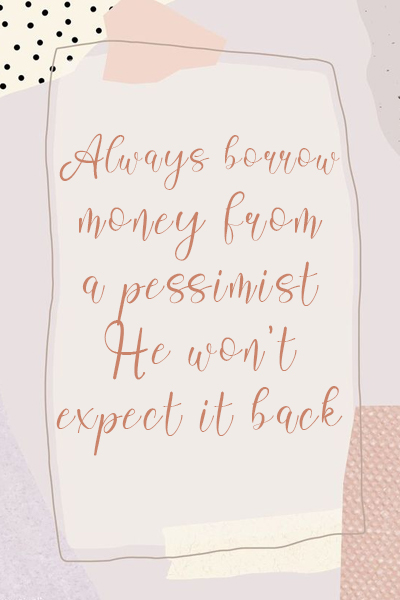 Always borrow money from a pessimist, He won’t expect it back