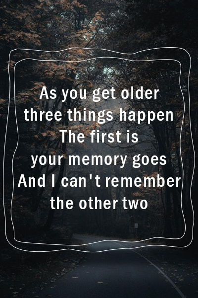 As you get older three things happen, The first is your memory goes, and I can’t remember the other two