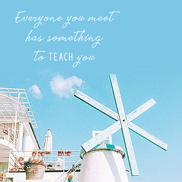 Everyone You Meet Has Something To Teach You