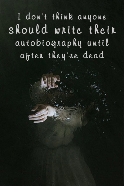 I don’t think anyone should write their autobiography until after they’re dead