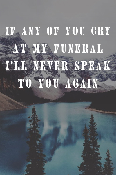 If any of you cry at my funeral I’ll never speak to you again