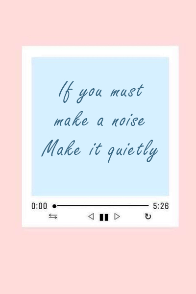 If you must make a noise, make it quietly